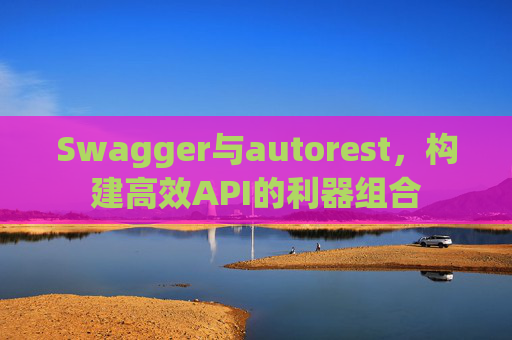 Swagger与autorest，构建高效API的利器组合